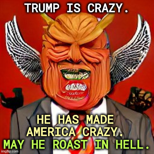 How long, O Lord, how long? | TRUMP IS CRAZY. HE HAS MADE AMERICA CRAZY. MAY HE ROAST IN HELL. | image tagged in trump,crazy,infection,destroy,america | made w/ Imgflip meme maker