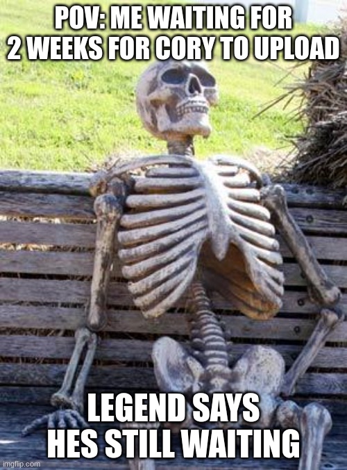 lol | POV: ME WAITING FOR 2 WEEKS FOR CORY TO UPLOAD; LEGEND SAYS HES STILL WAITING | image tagged in memes,waiting skeleton | made w/ Imgflip meme maker