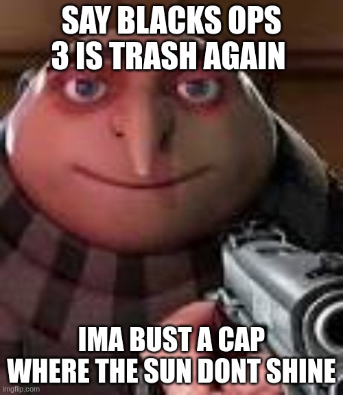 Gru with Gun | SAY BLACKS OPS 3 IS TRASH AGAIN; IMA BUST A CAP WHERE THE SUN DONT SHINE | image tagged in gru with gun | made w/ Imgflip meme maker