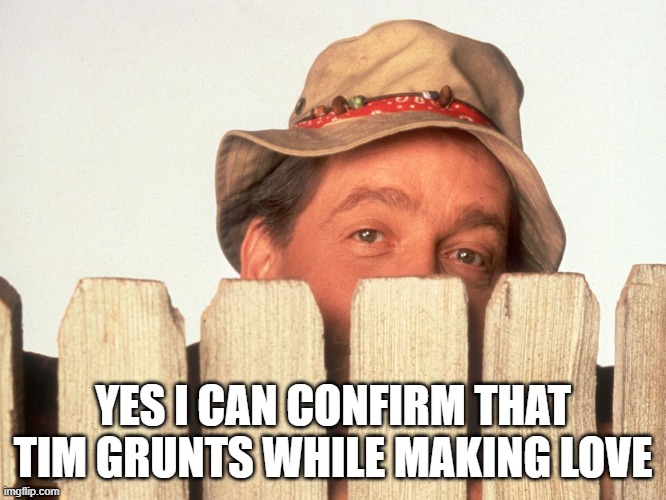 Wilson Home Improvement | YES I CAN CONFIRM THAT TIM GRUNTS WHILE MAKING LOVE | image tagged in wilson home improvement | made w/ Imgflip meme maker