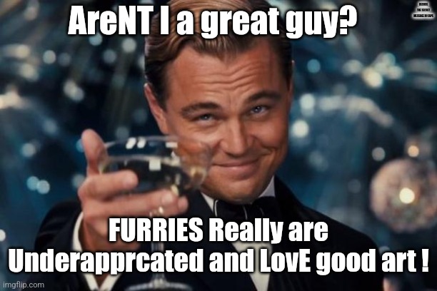 Leonardo Dicaprio Cheers | DECODE THE SECRET MESSAGE IN CAPS; AreNT I a great guy? FURRIES Really are Underapprcated and LovE good art ! | image tagged in memes,leonardo dicaprio cheers | made w/ Imgflip meme maker
