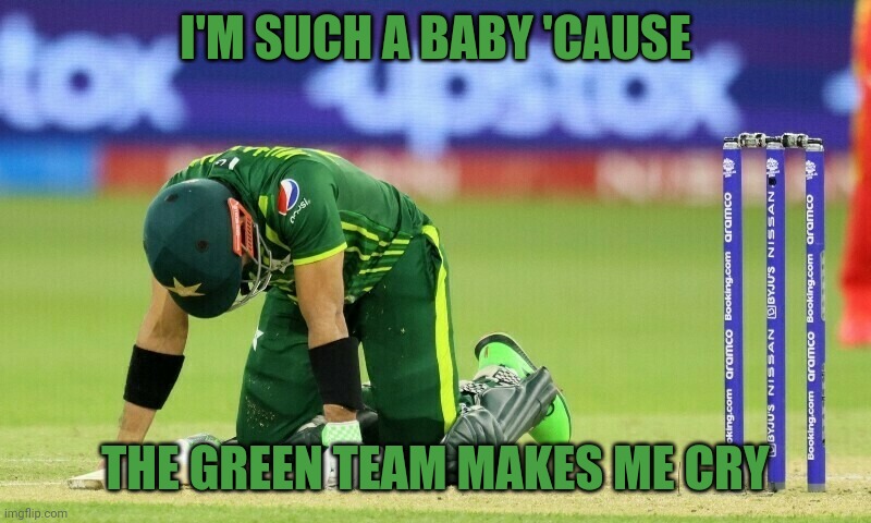 Pakistan Cricket | I'M SUCH A BABY 'CAUSE; THE GREEN TEAM MAKES ME CRY | image tagged in pakistan cricket | made w/ Imgflip meme maker