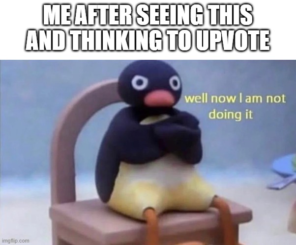 Pingu well now I am not doing it | ME AFTER SEEING THIS AND THINKING TO UPVOTE | image tagged in pingu well now i am not doing it | made w/ Imgflip meme maker