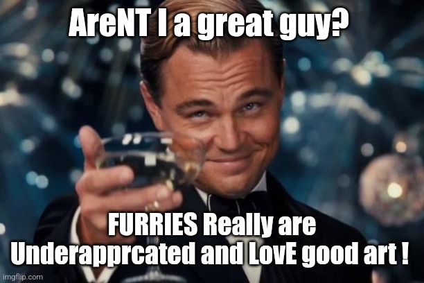 Just posted ton in furry stream. Look at capital letters. | AreNT I a great guy? FURRIES Really are Underapprcated and LovE good art ! | image tagged in memes,leonardo dicaprio cheers | made w/ Imgflip meme maker