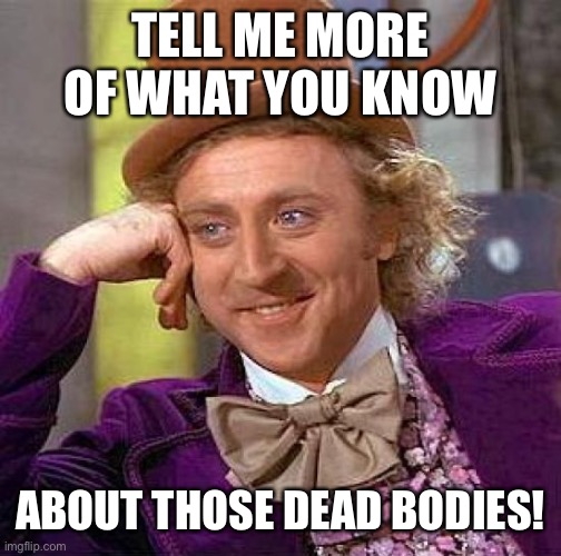 Creepy Condescending Wonka Meme | TELL ME MORE OF WHAT YOU KNOW ABOUT THOSE DEAD BODIES! | image tagged in memes,creepy condescending wonka | made w/ Imgflip meme maker