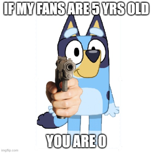 Bluey Has A Gun | IF MY FANS ARE 5 YRS OLD YOU ARE 0 | image tagged in bluey has a gun | made w/ Imgflip meme maker
