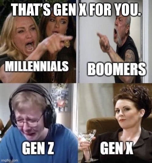 Millennials Boomers Gen Z Gen X | THAT’S GEN X FOR YOU. | image tagged in millennials boomers gen z gen x | made w/ Imgflip meme maker