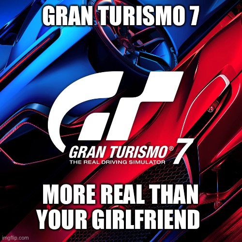 Oof 100 | GRAN TURISMO 7; MORE REAL THAN YOUR GIRLFRIEND | image tagged in racing,cars,insult | made w/ Imgflip meme maker