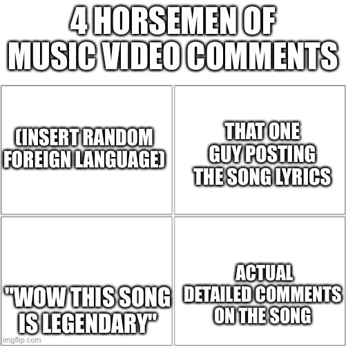 Bro this is so true | 4 HORSEMEN OF MUSIC VIDEO COMMENTS; THAT ONE GUY POSTING THE SONG LYRICS; (INSERT RANDOM FOREIGN LANGUAGE); ACTUAL DETAILED COMMENTS ON THE SONG; "WOW THIS SONG IS LEGENDARY" | image tagged in the 4 horsemen of,song | made w/ Imgflip meme maker