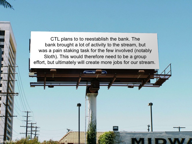 Would you want to be a banker? Let me know! | CTL plans to to reestablish the bank. The bank brought a lot of activity to the stream, but was a pain staking task for the few involved (notably Sloth). This would therefore need to be a group effort, but ultimately will create more jobs for our stream. | image tagged in billboard blank | made w/ Imgflip meme maker