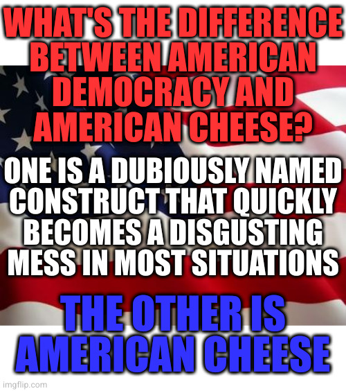 Both are lies but only one makes bomb ass grilled sandwiches | WHAT'S THE DIFFERENCE
BETWEEN AMERICAN
DEMOCRACY AND
AMERICAN CHEESE? ONE IS A DUBIOUSLY NAMED
CONSTRUCT THAT QUICKLY
BECOMES A DISGUSTING MESS IN MOST SITUATIONS; THE OTHER IS AMERICAN CHEESE | image tagged in american flag | made w/ Imgflip meme maker
