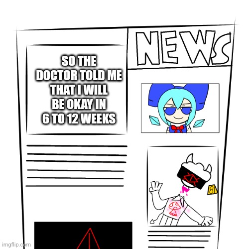 Update | SO THE DOCTOR TOLD ME THAT I WILL BE OKAY IN 6 TO 12 WEEKS | image tagged in news paper | made w/ Imgflip meme maker