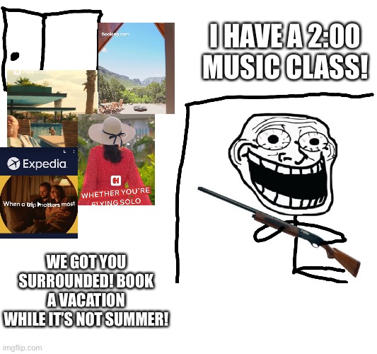 Some can relate. | I HAVE A 2:00 MUSIC CLASS! WE GOT YOU SURROUNDED! BOOK A VACATION WHILE IT’S NOT SUMMER! | image tagged in i hate the antichrist | made w/ Imgflip meme maker