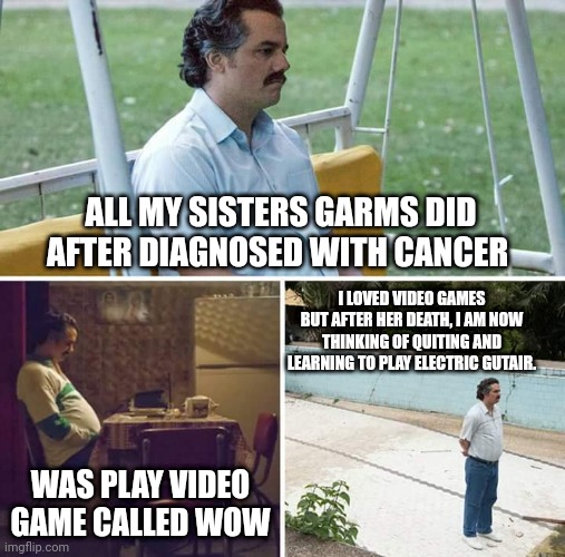 It was at this moment I realise I need to switch hobbys | ALL MY SISTERS GARMS DID AFTER DIAGNOSED WITH CANCER; I LOVED VIDEO GAMES BUT AFTER HER DEATH, I AM NOW THINKING OF QUITING AND LEARNING TO PLAY ELECTRIC GUTAIR. WAS PLAY VIDEO GAME CALLED WOW | image tagged in memes,sad pablo escobar | made w/ Imgflip meme maker