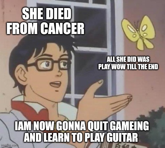 I just it was pithatic and sad. And thus I switching hobbys | SHE DIED FROM CANCER; ALL SHE DID WAS PLAY WOW TILL THE END; IAM NOW GONNA QUIT GAMEING AND LEARN TO PLAY GUITAR | image tagged in memes,is this a pigeon | made w/ Imgflip meme maker