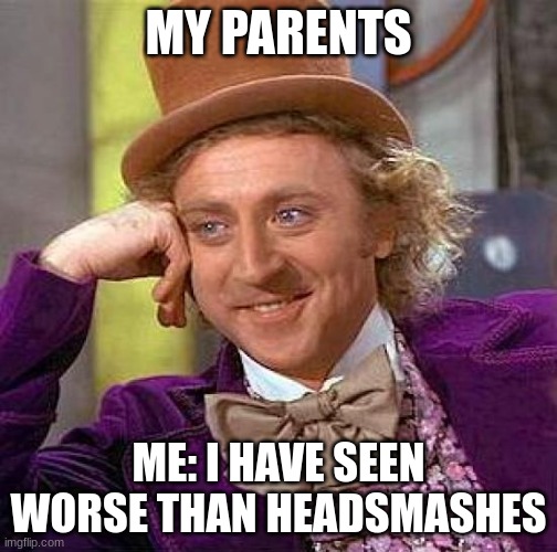 Creepy Condescending Wonka Meme | MY PARENTS; ME: I HAVE SEEN WORSE THAN HEADSMASHES | image tagged in memes,creepy condescending wonka | made w/ Imgflip meme maker