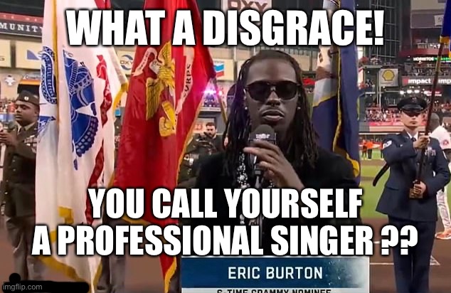 Burton botches singing the Star Spangled banner! Was there even an audition? | WHAT A DISGRACE! YOU CALL YOURSELF A PROFESSIONAL SINGER ?? | image tagged in star spangled banner,world series,botched,eric burton,grammy nominee | made w/ Imgflip meme maker