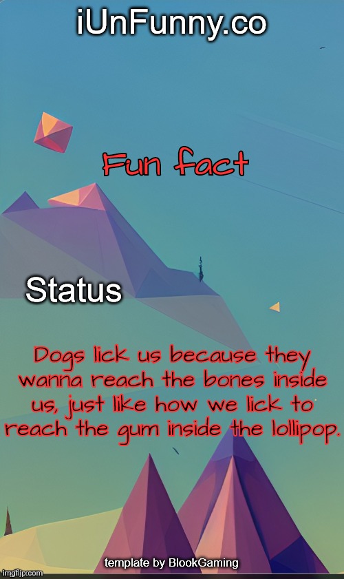 Unfunny's template by blook | Fun fact; Dogs lick us because they wanna reach the bones inside us, just like how we lick to reach the gum inside the lollipop. | image tagged in unfunny's template by blook | made w/ Imgflip meme maker