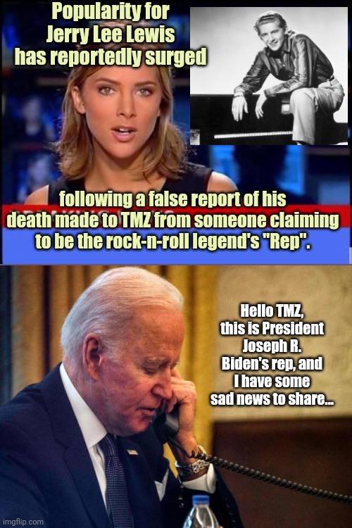 Great Balls 'o Fire, Joe! | Popularity for Jerry Lee Lewis has reportedly surged; following a false report of his death made to TMZ from someone claiming to be the rock-n-roll legend's "Rep". Hello TMZ, this is President Joseph R. Biden's rep, and I have some sad news to share... | image tagged in breaking news,jerry lee lewis,tmz,false death report,joe biden,political humor | made w/ Imgflip meme maker