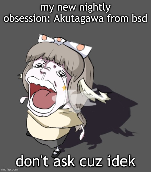 Quandria crying | my new nightly obsession: Akutagawa from bsd; don't ask cuz idek | image tagged in quandria crying | made w/ Imgflip meme maker