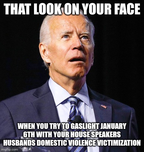 Joe Biden | THAT LOOK ON YOUR FACE; WHEN YOU TRY TO GASLIGHT JANUARY 6TH WITH YOUR HOUSE SPEAKERS HUSBANDS DOMESTIC VIOLENCE VICTIMIZATION | image tagged in joe biden | made w/ Imgflip meme maker