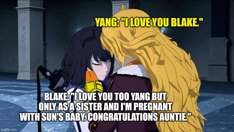 RWBY Yang Blake Sister's | YANG: "I LOVE YOU BLAKE."; BLAKE: "I LOVE YOU TOO YANG BUT ONLY AS A SISTER AND I'M PREGNANT WITH SUN'S BABY. CONGRATULATIONS AUNTIE." | image tagged in rwby yang blake sister's | made w/ Imgflip meme maker