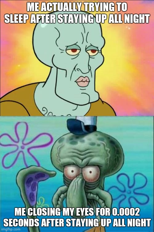 Just me? | ME ACTUALLY TRYING TO SLEEP AFTER STAYING UP ALL NIGHT; ME CLOSING MY EYES FOR 0.0002 SECONDS AFTER STAYING UP ALL NIGHT | image tagged in memes,squidward | made w/ Imgflip meme maker