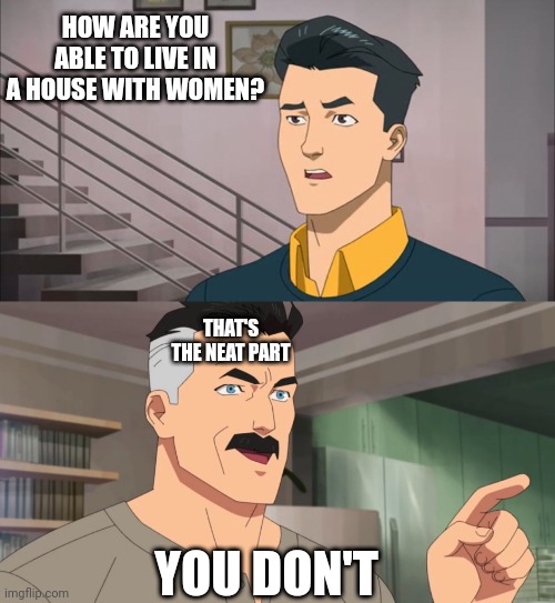 That's the neat part, you don't | HOW ARE YOU ABLE TO LIVE IN A HOUSE WITH WOMEN? THAT'S THE NEAT PART; YOU DON'T | image tagged in that's the neat part you don't | made w/ Imgflip meme maker