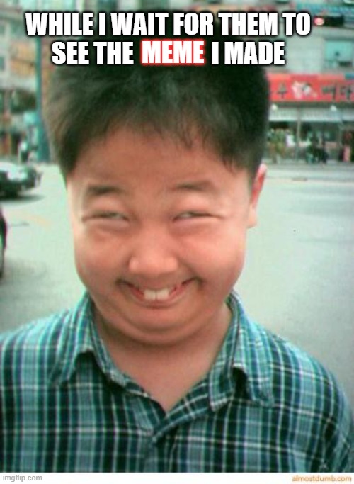 funny asian face | WHILE I WAIT FOR THEM TO SEE THE                I MADE; MEME | image tagged in funny asian face | made w/ Imgflip meme maker