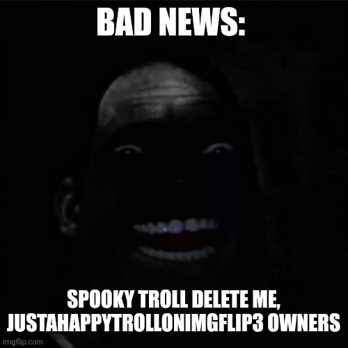 Bad news (Owner note: I know) | BAD NEWS:; SPOOKY TROLL DELETE ME, JUSTAHAPPYTROLLONIMGFLIP3 OWNERS | image tagged in phase 9 15 | made w/ Imgflip meme maker