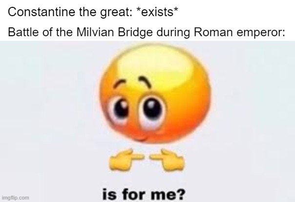 What's a Roman emperor during the battle of the Milvian Bridge from Constantine the Great? | Constantine the great: *exists*; Battle of the Milvian Bridge during Roman emperor: | image tagged in is for me,memes | made w/ Imgflip meme maker