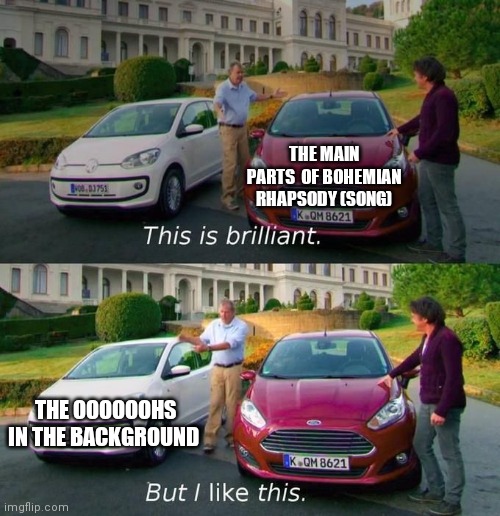 This Is Brilliant But I Like This | THE MAIN PARTS  OF BOHEMIAN RHAPSODY (SONG); THE OOOOOOHS IN THE BACKGROUND | image tagged in this is brilliant but i like this,queencirclejerk | made w/ Imgflip meme maker
