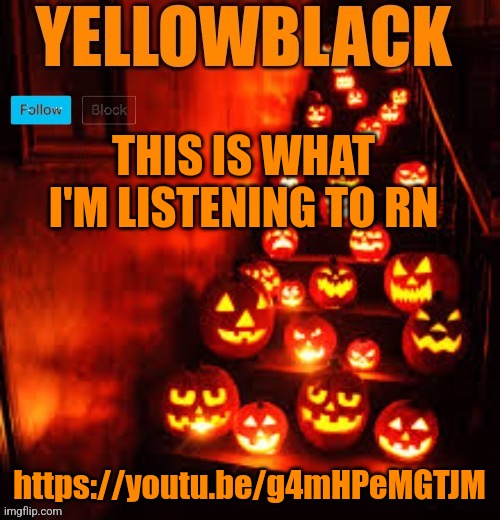Temporary yellowblack Halloween announcement template | THIS IS WHAT I'M LISTENING TO RN; https://youtu.be/g4mHPeMGTJM | image tagged in temporary yellowblack halloween announcement template | made w/ Imgflip meme maker