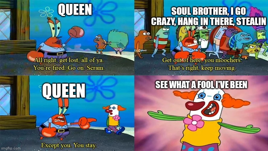 Mr Krabs Except You You Stay | QUEEN; SOUL BROTHER, I GO CRAZY, HANG IN THERE, STEALIN; SEE WHAT A FOOL I'VE BEEN; QUEEN | image tagged in mr krabs except you you stay,queencirclejerk | made w/ Imgflip meme maker