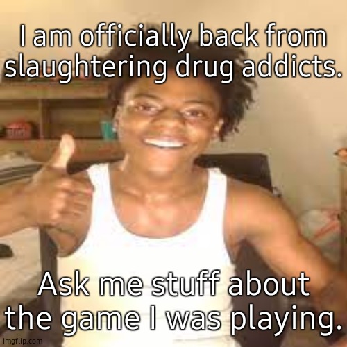 P.S. I was playing Bioshock. | I am officially back from slaughtering drug addicts. Ask me stuff about the game I was playing. | image tagged in speed approves | made w/ Imgflip meme maker