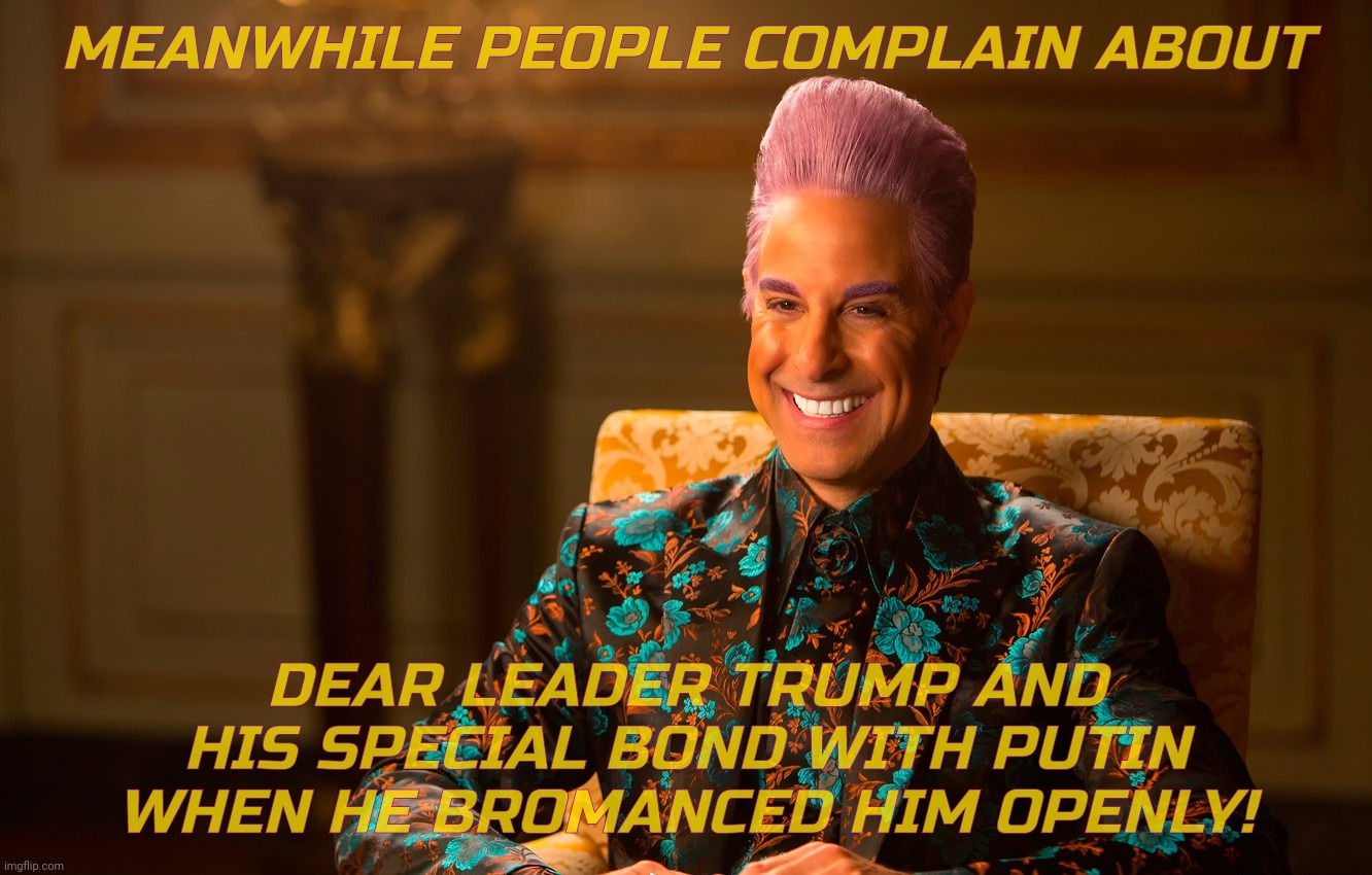 Caesar Fl | MEANWHILE PEOPLE COMPLAIN ABOUT DEAR LEADER TRUMP AND HIS SPECIAL BOND WITH PUTIN WHEN HE BROMANCED HIM OPENLY! | image tagged in caesar fl | made w/ Imgflip meme maker