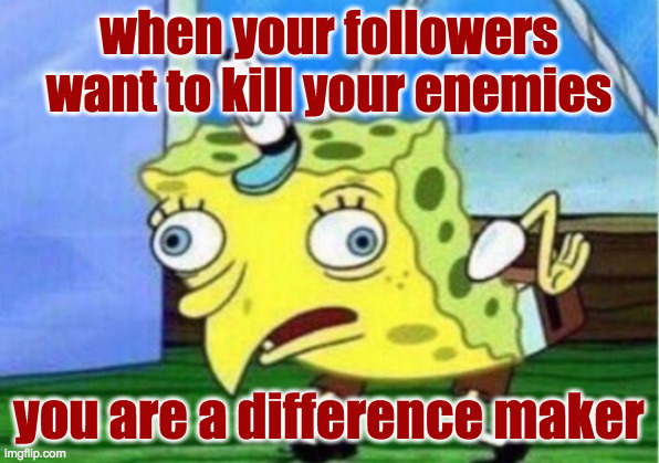 Vote Anti-Christ for more of this. | when your followers want to kill your enemies; you are a difference maker | image tagged in memes,mocking spongebob,trump,jesus he ain't | made w/ Imgflip meme maker