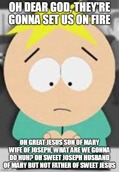 Butters | OH DEAR GOD, THEY'RE GONNA SET US ON FIRE; OH GREAT JESUS SON OF MARY WIFE OF JOSEPH, WHAT ARE WE GONNA DO HUH? OH SWEET JOSEPH HUSBAND OF MARY BUT NOT FATHER OF SWEET JESUS | image tagged in butters | made w/ Imgflip meme maker