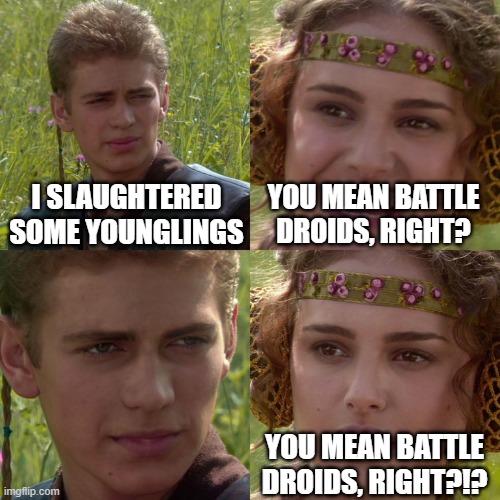 Anakin Padme 4 Panel | I SLAUGHTERED SOME YOUNGLINGS; YOU MEAN BATTLE DROIDS, RIGHT? YOU MEAN BATTLE DROIDS, RIGHT?!? | image tagged in anakin padme 4 panel | made w/ Imgflip meme maker