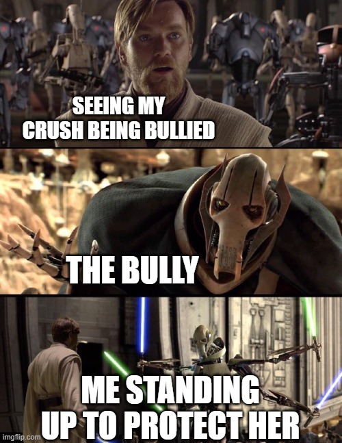 General Kenobi "Hello there" | SEEING MY CRUSH BEING BULLIED; THE BULLY; ME STANDING UP TO PROTECT HER | image tagged in general kenobi hello there | made w/ Imgflip meme maker