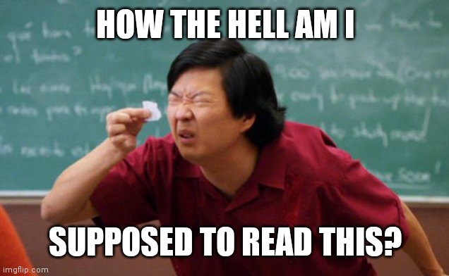 idk | HOW THE HELL AM I; SUPPOSED TO READ THIS? | image tagged in tiny piece of paper,memes | made w/ Imgflip meme maker