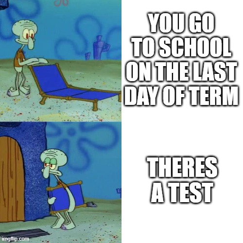 Squidward chair | YOU GO TO SCHOOL ON THE LAST DAY OF TERM; THERES A TEST | image tagged in squidward chair | made w/ Imgflip meme maker