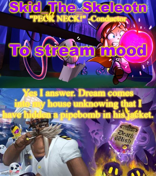 Think fast chucklenuts | To stream mood; Yes I answer. Dream comes into my house unknowing that I have hidden a pipebomb in his jacket. | image tagged in skid/toof's a hat in time temp | made w/ Imgflip meme maker
