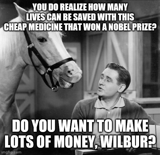 I do have a hottie of a Wife |  YOU DO REALIZE HOW MANY LIVES CAN BE SAVED WITH THIS CHEAP MEDICINE THAT WON A NOBEL PRIZE? DO YOU WANT TO MAKE LOTS OF MONEY, WILBUR? | image tagged in ivermectin,world,wide,experiment,paid,dead people | made w/ Imgflip meme maker