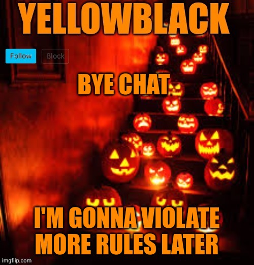 Temporary yellowblack Halloween announcement template | BYE CHAT; I'M GONNA VIOLATE MORE RULES LATER | image tagged in temporary yellowblack halloween announcement template | made w/ Imgflip meme maker