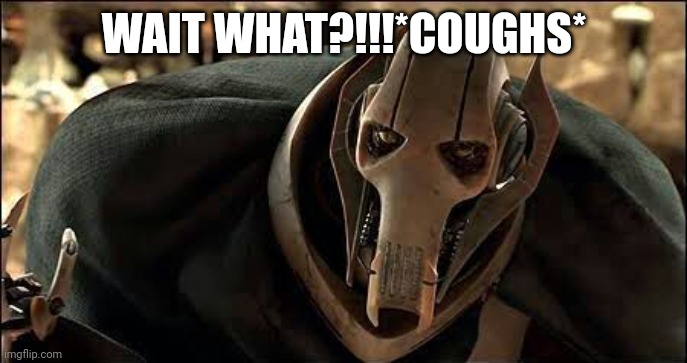 General Grievous | WAIT WHAT?!!!*COUGHS* | image tagged in general grievous | made w/ Imgflip meme maker