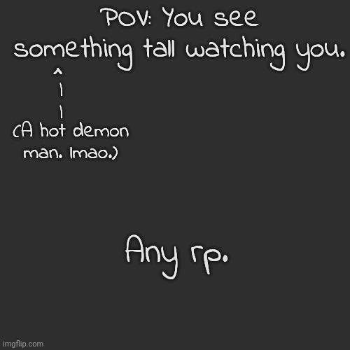 There isn't any rules, any rp. | POV: You see something tall watching you. ^; |
|; (A hot demon man. lmao.); Any rp. | image tagged in blank transparent square | made w/ Imgflip meme maker