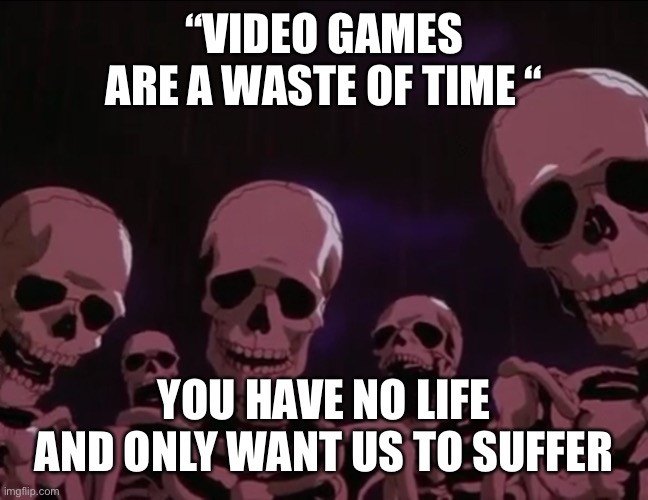 Hey Karens | “VIDEO GAMES ARE A WASTE OF TIME “; YOU HAVE NO LIFE AND ONLY WANT US TO SUFFER | image tagged in berserk skeletons | made w/ Imgflip meme maker