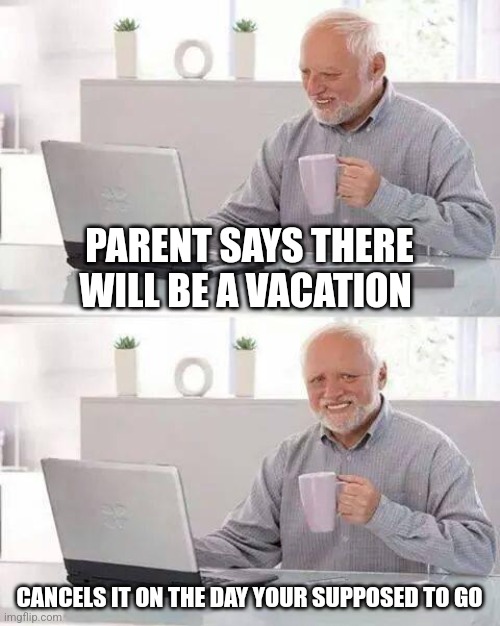 Hide the Pain Harold | PARENT SAYS THERE WILL BE A VACATION; CANCELS IT ON THE DAY YOUR SUPPOSED TO GO | image tagged in memes,hide the pain harold | made w/ Imgflip meme maker