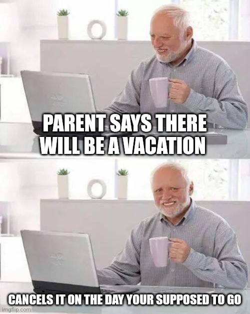 Hide the Pain Harold Meme | PARENT SAYS THERE WILL BE A VACATION; CANCELS IT ON THE DAY YOUR SUPPOSED TO GO | image tagged in memes,hide the pain harold | made w/ Imgflip meme maker